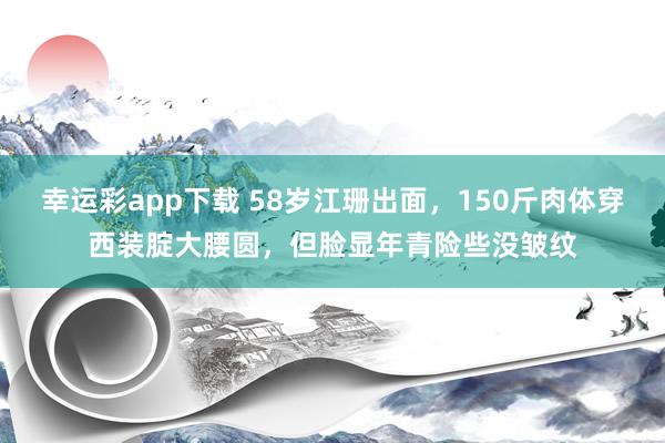 幸运彩app下载 58岁江珊出面，150斤肉体穿西装腚大腰圆，但脸显年青险些没皱纹