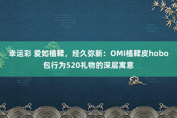 幸运彩 爱如植鞣，经久弥新：OMI植鞣皮hobo包行为520礼物的深层寓意