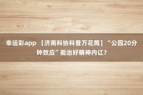 幸运彩app 【济南科协科普万花筒】“公园20分钟效应”能治好精神内讧？