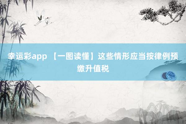 幸运彩app 【一图读懂】这些情形应当按律例预缴升值税