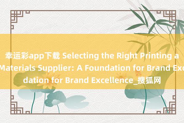 幸运彩app下载 Selecting the Right Printing and Packaging Materials Supplier: A Foundation for Brand Excellence_搜狐网
