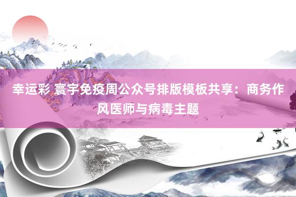 幸运彩 寰宇免疫周公众号排版模板共享：商务作风医师与病毒主题
