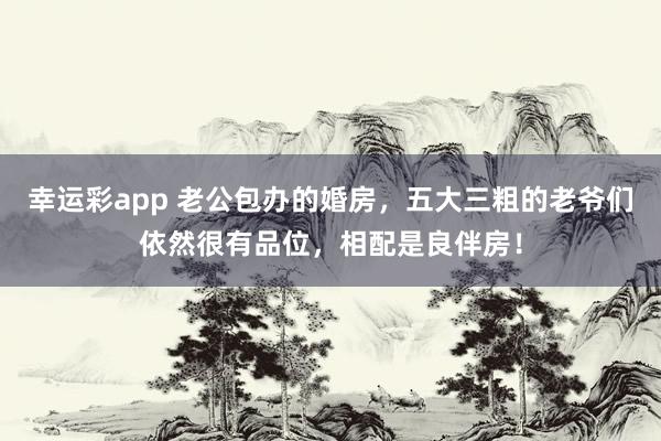 幸运彩app 老公包办的婚房，五大三粗的老爷们依然很有品位，相配是良伴房！