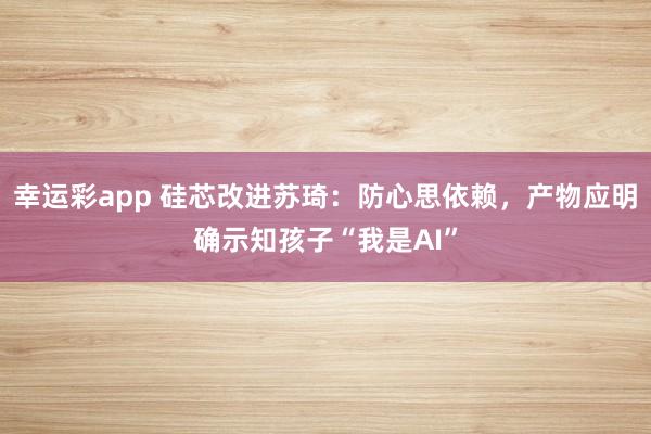 幸运彩app 硅芯改进苏琦：防心思依赖，产物应明确示知孩子“我是AI”