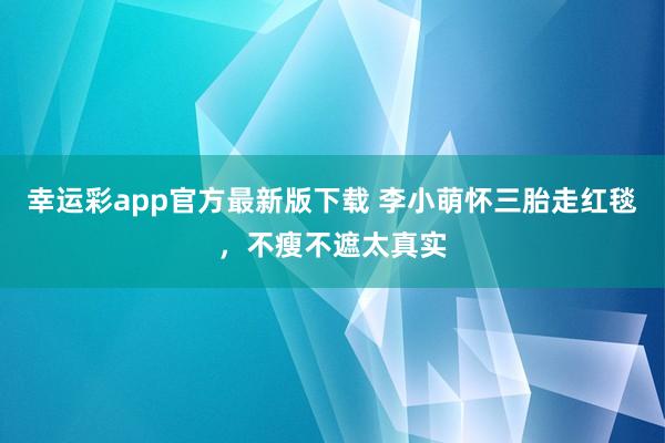 幸运彩app官方最新版下载 李小萌怀三胎走红毯，不瘦不遮太真实