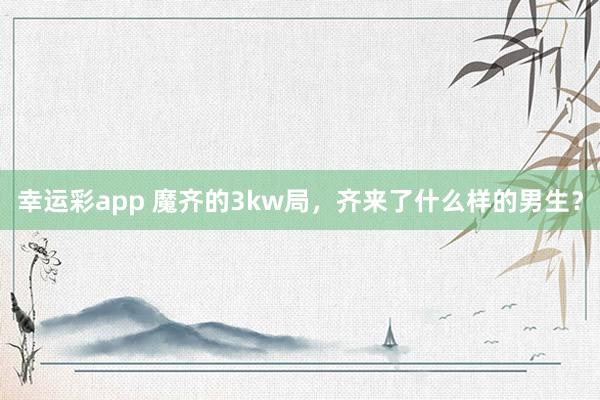 幸运彩app 魔齐的3kw局，齐来了什么样的男生？