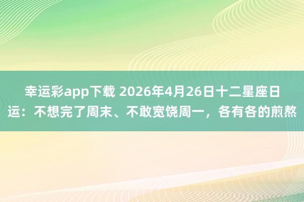 幸运彩app下载 2026年4月26日十二星座日运：不想完了周末、不敢宽饶周一，各有各的煎熬