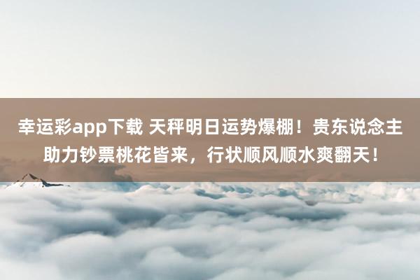 幸运彩app下载 天秤明日运势爆棚！贵东说念主助力钞票桃花皆来，行状顺风顺水爽翻天！