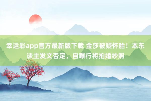 幸运彩app官方最新版下载 金莎被疑怀胎！本东谈主发文否定，自曝行将拍婚纱照