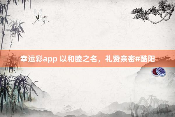 幸运彩app 以和睦之名，礼赞亲密#酷阳