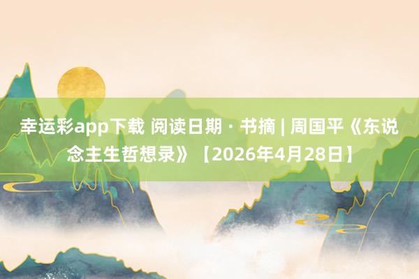 幸运彩app下载 阅读日期 · 书摘 | 周国平《东说念主生哲想录》【2026年4月28日】