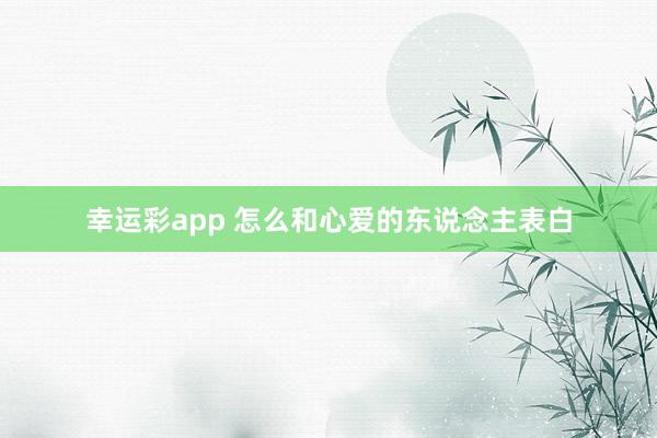 幸运彩app 怎么和心爱的东说念主表白