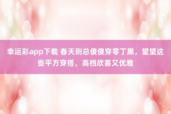 幸运彩app下载 春天别总傻傻穿零丁黑，望望这些平方穿搭，高档欣喜又优雅