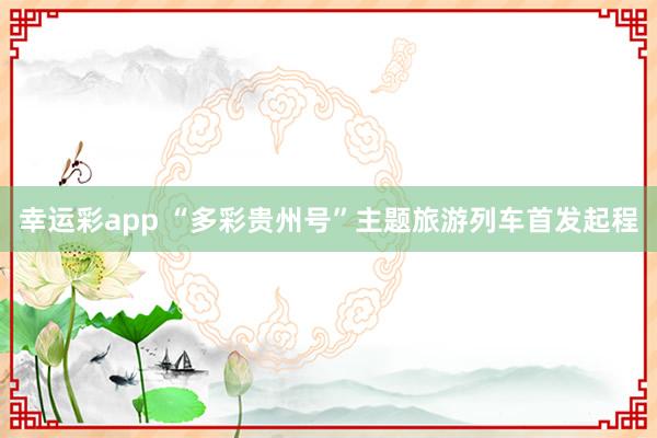 幸运彩app “多彩贵州号”主题旅游列车首发起程