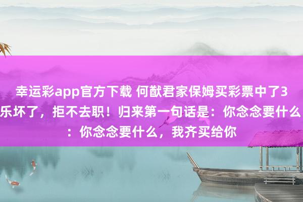 幸运彩app官方下载 何猷君家保姆买彩票中了3000万，保姆乐坏了，拒不去职！归来第一句话是：你念念要什么，我齐买给你
