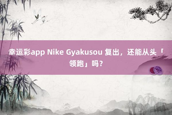 幸运彩app Nike Gyakusou 复出，还能从头「领跑」吗？