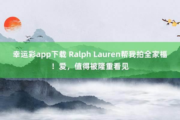 幸运彩app下载 Ralph Lauren帮我拍全家福！爱，值得被隆重看见
