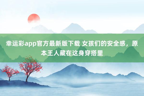 幸运彩app官方最新版下载 女孩们的安全感，原本王人藏在这身穿搭里