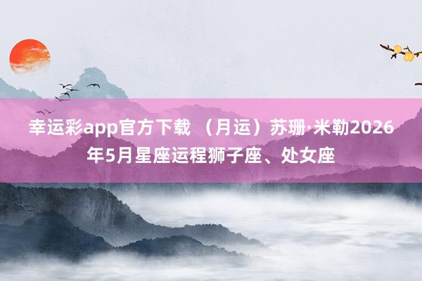幸运彩app官方下载 （月运）苏珊·米勒2026年5月星座运程狮子座、处女座