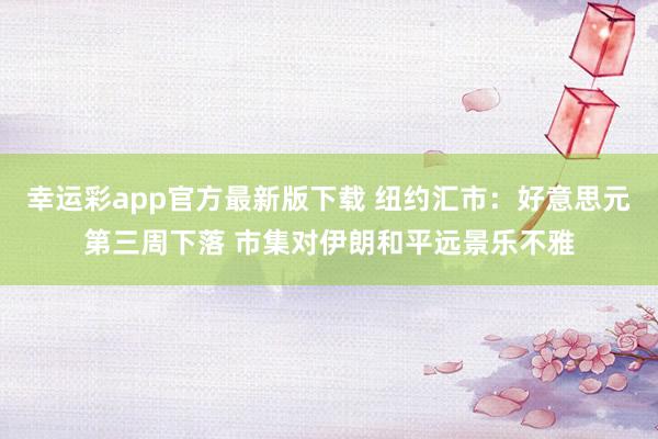 幸运彩app官方最新版下载 纽约汇市：好意思元第三周下落 市集对伊朗和平远景乐不雅