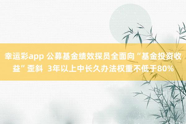 幸运彩app 公募基金绩效探员全面向“基金投资收益”歪斜  3年以上中长久办法权重不低于80%