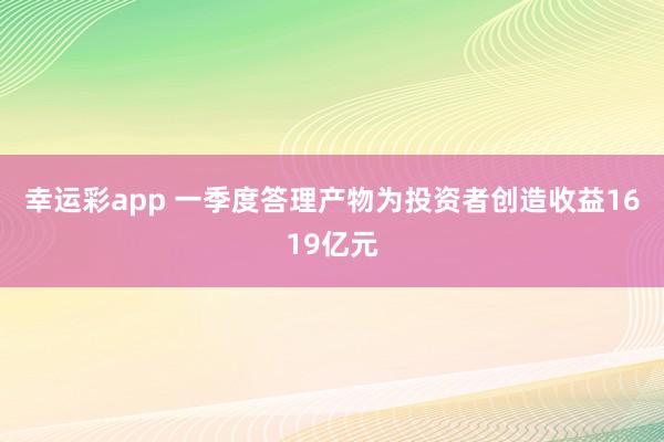 幸运彩app 一季度答理产物为投资者创造收益1619亿元