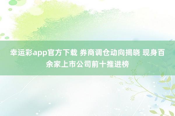 幸运彩app官方下载 券商调仓动向揭晓 现身百余家上市公司前十推进榜