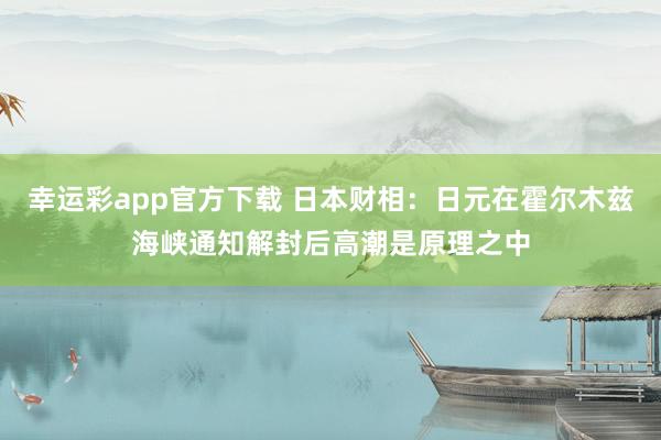 幸运彩app官方下载 日本财相：日元在霍尔木兹海峡通知解封后高潮是原理之中