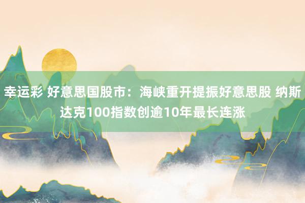 幸运彩 好意思国股市：海峡重开提振好意思股 纳斯达克100指数创逾10年最长连涨