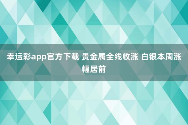 幸运彩app官方下载 贵金属全线收涨 白银本周涨幅居前
