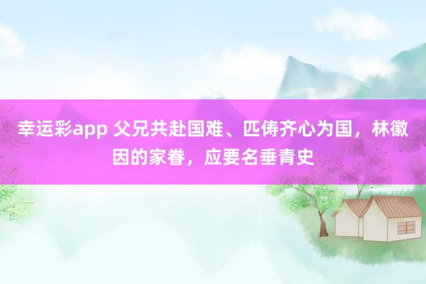 幸运彩app 父兄共赴国难、匹俦齐心为国，林徽因的家眷，应要名垂青史