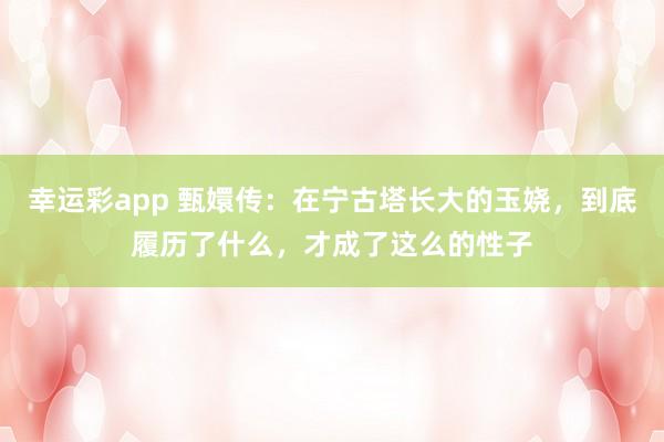 幸运彩app 甄嬛传：在宁古塔长大的玉娆，到底履历了什么，才成了这么的性子