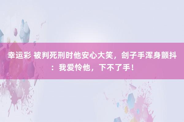 幸运彩 被判死刑时他安心大笑，刽子手浑身颤抖：我爱怜他，下不了手！