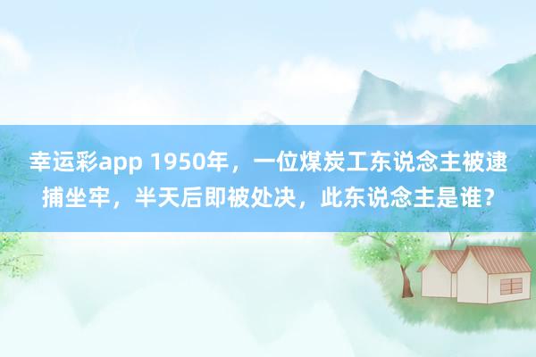 幸运彩app 1950年，一位煤炭工东说念主被逮捕坐牢，半天后即被处决，此东说念主是谁？