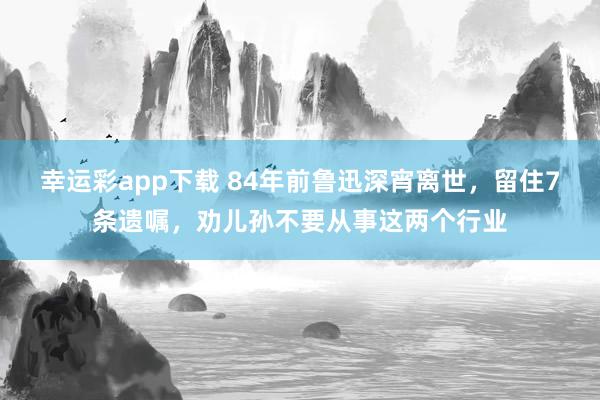 幸运彩app下载 84年前鲁迅深宵离世，留住7条遗嘱，劝儿孙不要从事这两个行业