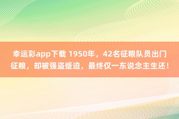 幸运彩app下载 1950年，42名征粮队员出门征粮，却被强盗蹙迫，最终仅一东说念主生还！