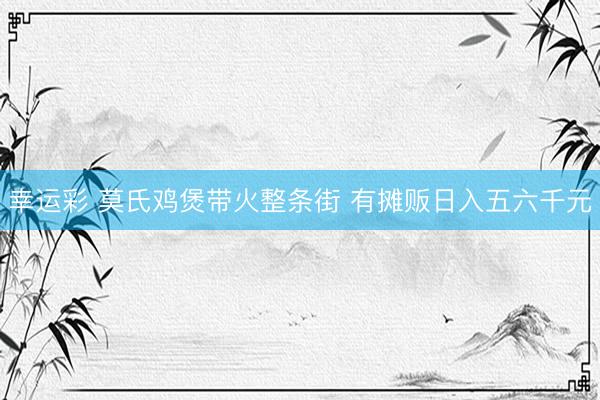 幸运彩 莫氏鸡煲带火整条街 有摊贩日入五六千元