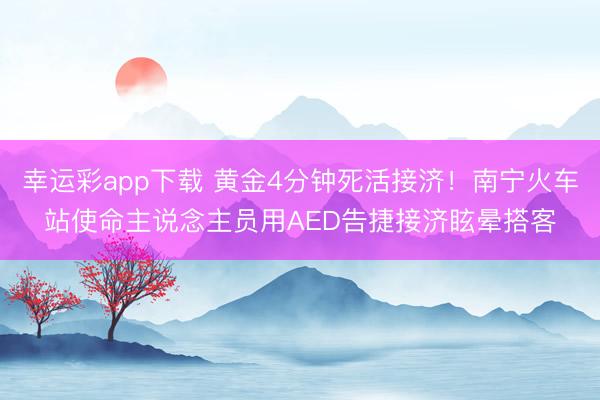 幸运彩app下载 黄金4分钟死活接济！南宁火车站使命主说念主员用AED告捷接济眩晕搭客