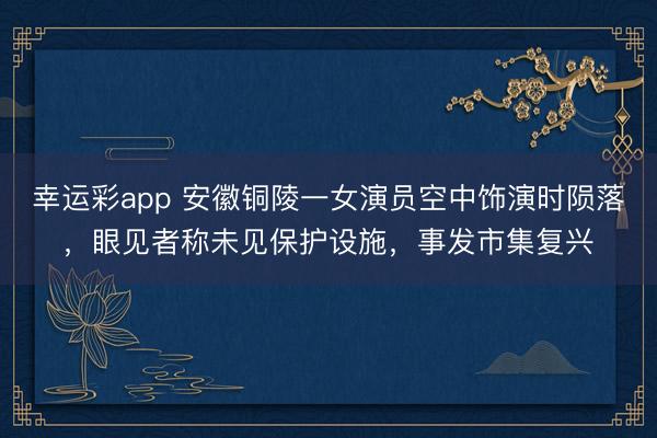 幸运彩app 安徽铜陵一女演员空中饰演时陨落，眼见者称未见保护设施，事发市集复兴