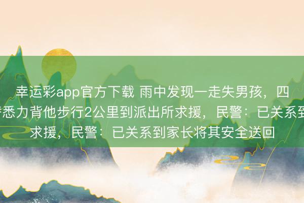 幸运彩app官方下载 雨中发现一走失男孩，四川3名小学女生轮替悉力背他步行2公里到派出所求援，民警：已关系到家长将其安全送回