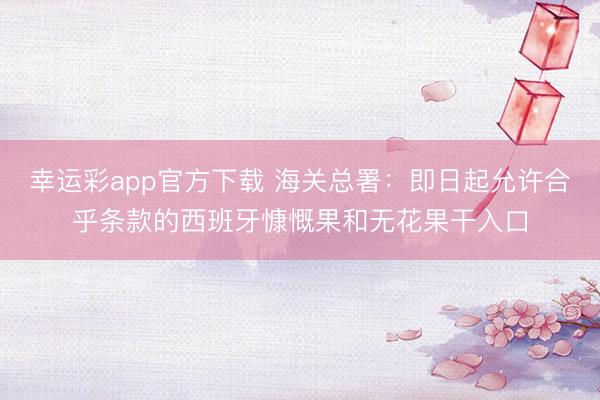 幸运彩app官方下载 海关总署：即日起允许合乎条款的西班牙慷慨果和无花果干入口