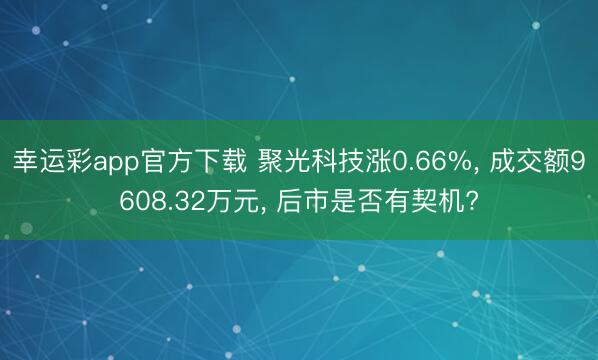 幸运彩app官方下载 聚光科技涨0.66%， 成交额9608.32万元， 后市是否有契机?