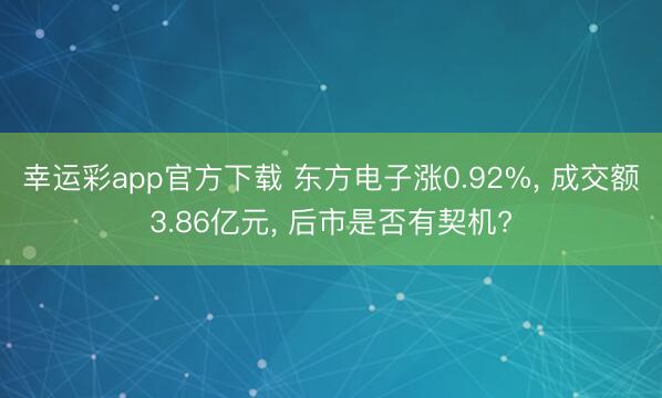 幸运彩app官方下载 东方电子涨0.92%， 成交额3.86亿元， 后市是否有契机?
