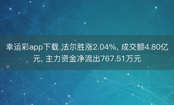 幸运彩app下载 法尔胜涨2.04%， 成交额4.80亿元， 主力资金净流出767.51万元