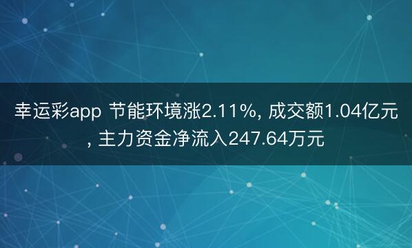 幸运彩app 节能环境涨2.11%， 成交额1.04亿元， 主力资金净流入247.64万元