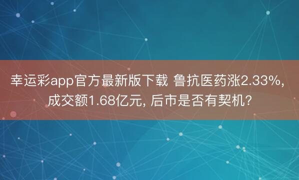 幸运彩app官方最新版下载 鲁抗医药涨2.33%， 成交额1.68亿元， 后市是否有契机?