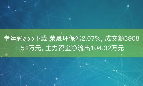 幸运彩app下载 荣晟环保涨2.07%， 成交额3908.54万元， 主力资金净流出104.32万元