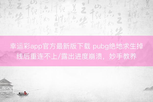 幸运彩app官方最新版下载 pubg绝地求生掉线后重连不上/露出进度崩溃，妙手教养