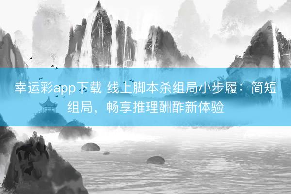幸运彩app下载 线上脚本杀组局小步履：简短组局，畅享推理酬酢新体验