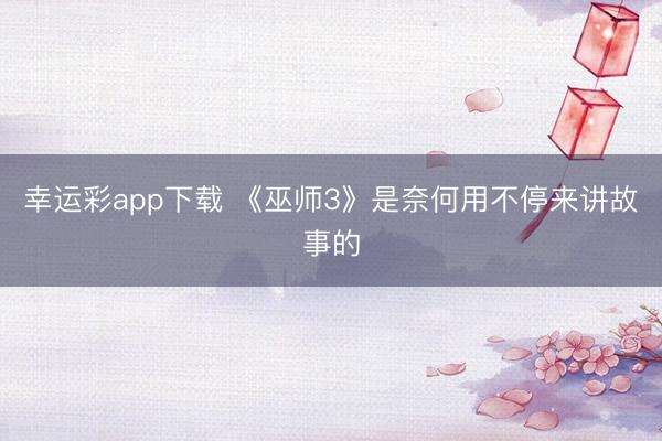 幸运彩app下载 《巫师3》是奈何用不停来讲故事的